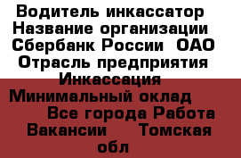 Водитель-инкассатор › Название организации ­ Сбербанк России, ОАО › Отрасль предприятия ­ Инкассация › Минимальный оклад ­ 25 000 - Все города Работа » Вакансии   . Томская обл.